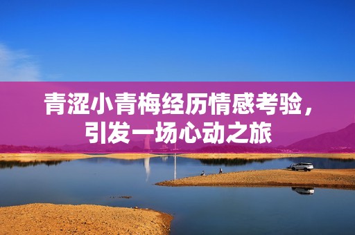 青涩小青梅经历情感考验，引发一场心动之旅