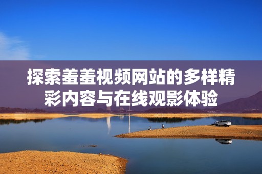 探索羞羞视频网站的多样精彩内容与在线观影体验