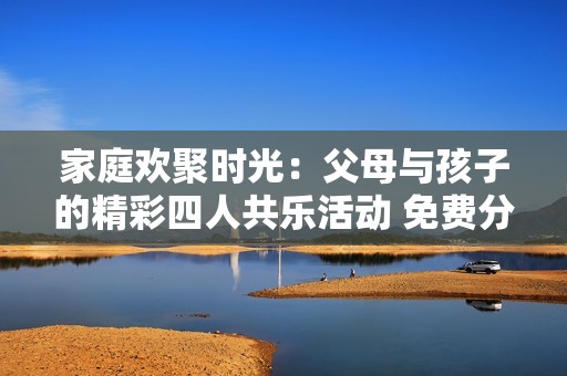 家庭欢聚时光：父母与孩子的精彩四人共乐活动 免费分享