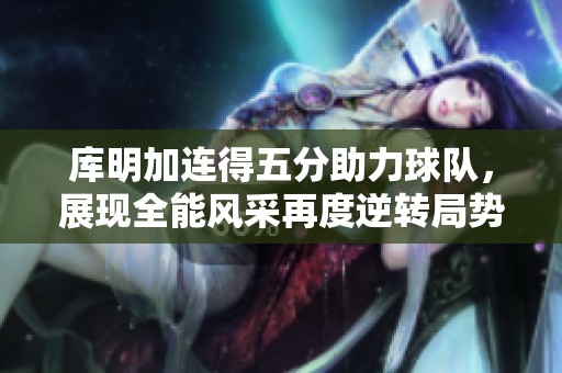 库明加连得五分助力球队，展现全能风采再度逆转局势