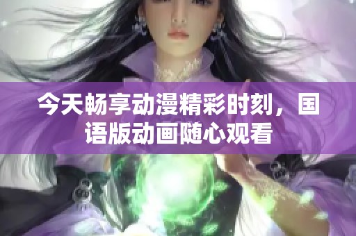 今天畅享动漫精彩时刻，国语版动画随心观看