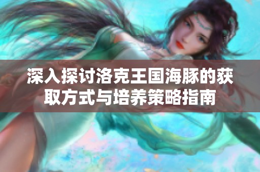 深入探讨洛克王国海豚的获取方式与培养策略指南