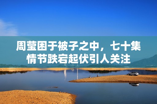 周莹困于被子之中，七十集情节跌宕起伏引人关注