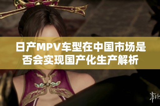 日产MPV车型在中国市场是否会实现国产化生产解析