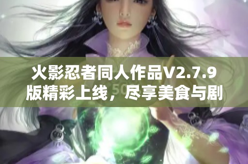 火影忍者同人作品V2.7.9版精彩上线，尽享美食与剧情结合的盛宴