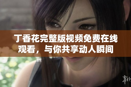 丁香花完整版视频免费在线观看，与你共享动人瞬间