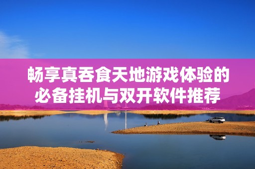 畅享真吞食天地游戏体验的必备挂机与双开软件推荐