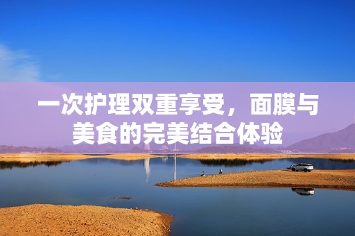 一次护理双重享受，面膜与美食的完美结合体验