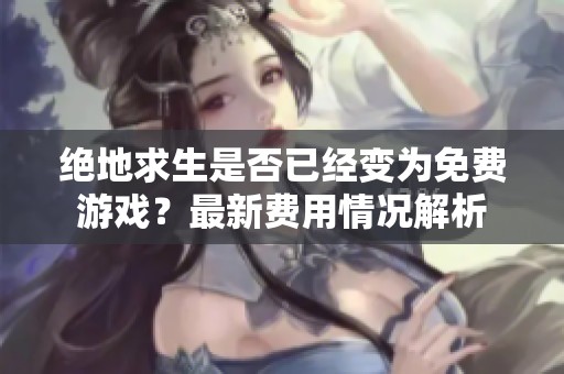 绝地求生是否已经变为免费游戏？最新费用情况解析
