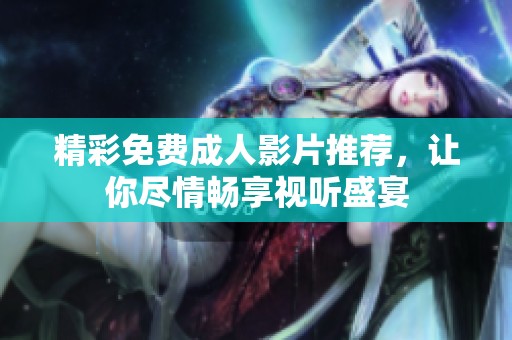 精彩免费成人影片推荐，让你尽情畅享视听盛宴