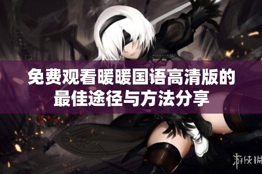 免费观看暖暖国语高清版的最佳途径与方法分享
