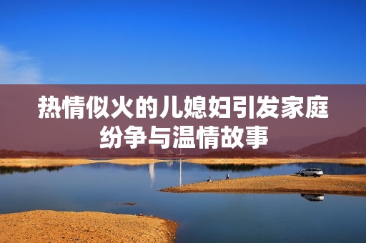 热情似火的儿媳妇引发家庭纷争与温情故事
