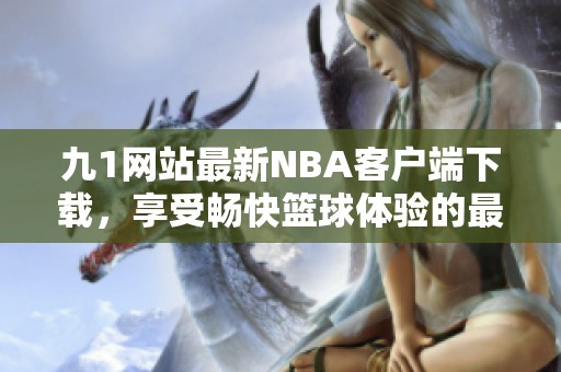 九1网站最新NBA客户端下载，享受畅快篮球体验的最佳选择