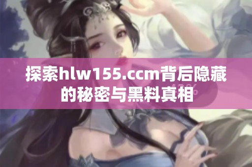 探索hlw155.ccm背后隐藏的秘密与黑料真相