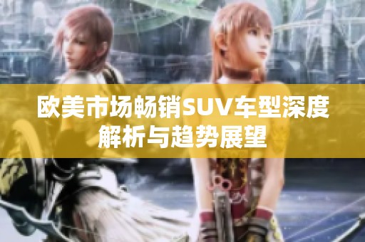 欧美市场畅销SUV车型深度解析与趋势展望
