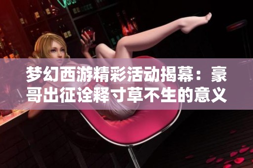 梦幻西游精彩活动揭幕：豪哥出征诠释寸草不生的意义