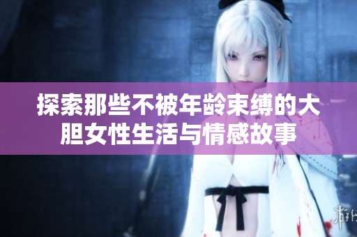 探索那些不被年龄束缚的大胆女性生活与情感故事