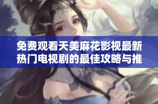 免费观看天美麻花影视最新热门电视剧的最佳攻略与推荐