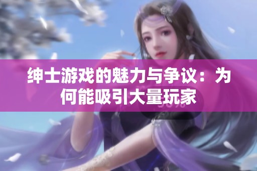 绅士游戏的魅力与争议：为何能吸引大量玩家