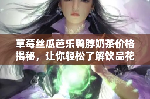 草莓丝瓜芭乐鸭脖奶茶价格揭秘，让你轻松了解饮品花费