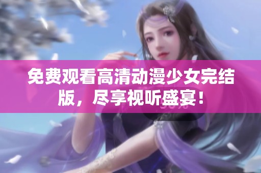 免费观看高清动漫少女完结版，尽享视听盛宴！