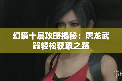幻境十层攻略揭秘：屠龙武器轻松获取之路