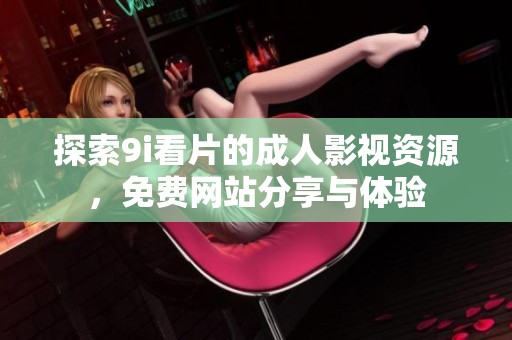 探索9i看片的成人影视资源，免费网站分享与体验