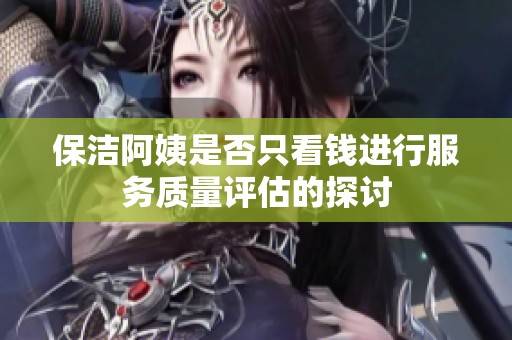 保洁阿姨是否只看钱进行服务质量评估的探讨