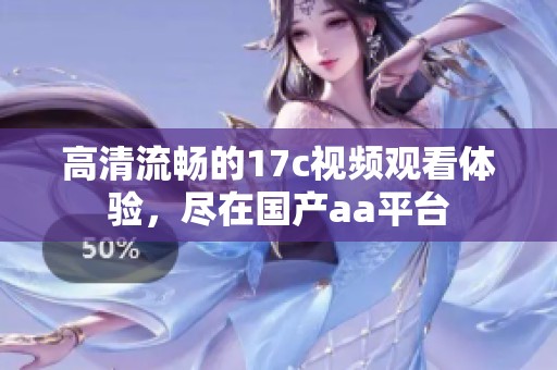 高清流畅的17c视频观看体验，尽在国产aa平台