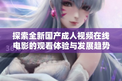 探索全新国产成人视频在线电影的观看体验与发展趋势
