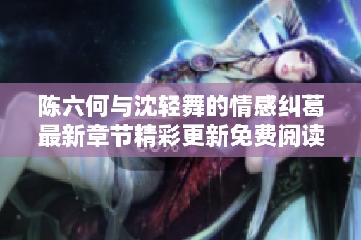 陈六何与沈轻舞的情感纠葛最新章节精彩更新免费阅读