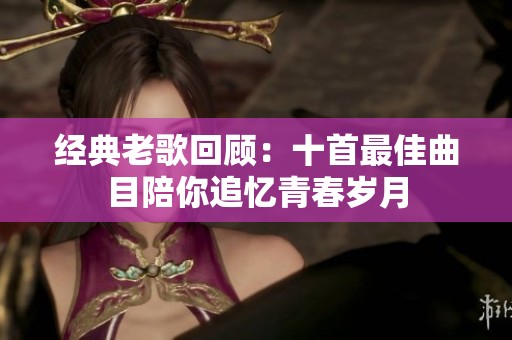 经典老歌回顾：十首最佳曲目陪你追忆青春岁月