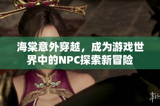 海棠意外穿越，成为游戏世界中的NPC探索新冒险