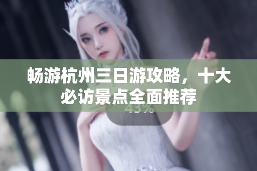 畅游杭州三日游攻略，十大必访景点全面推荐