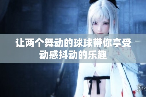 让两个舞动的球球带你享受动感抖动的乐趣