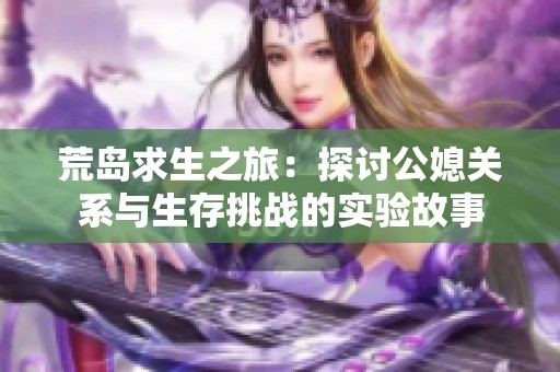 荒岛求生之旅：探讨公媳关系与生存挑战的实验故事