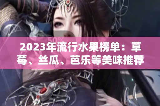 2023年流行水果榜单：草莓、丝瓜、芭乐等美味推荐