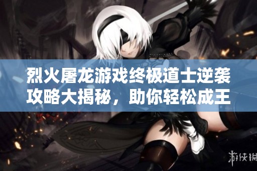 烈火屠龙游戏终极道士逆袭攻略大揭秘，助你轻松成王