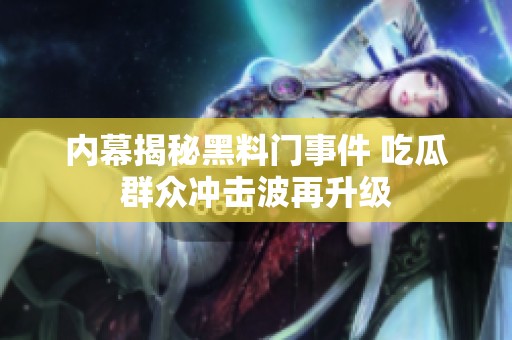 内幕揭秘黑料门事件 吃瓜群众冲击波再升级