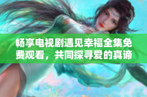 畅享电视剧遇见幸福全集免费观看，共同探寻爱的真谛