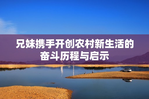 兄妹携手开创农村新生活的奋斗历程与启示