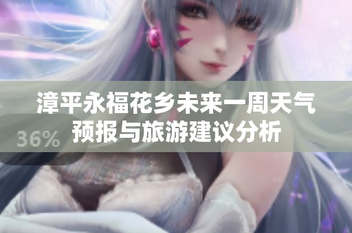 漳平永福花乡未来一周天气预报与旅游建议分析