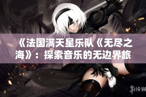 《法国满天星乐队《无尽之海》：探索音乐的无边界旅程》