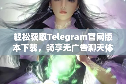 轻松获取Telegram官网版本下载，畅享无广告聊天体验