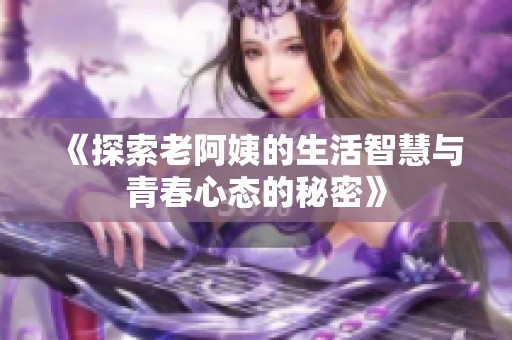 《探索老阿姨的生活智慧与青春心态的秘密》