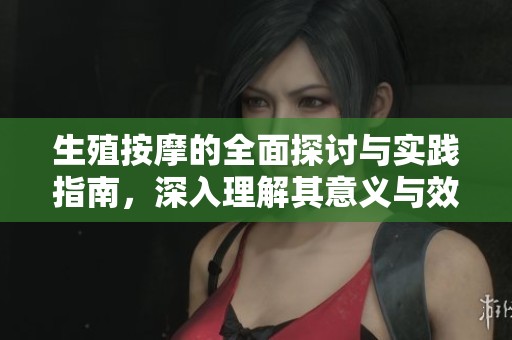 生殖按摩的全面探讨与实践指南，深入理解其意义与效果