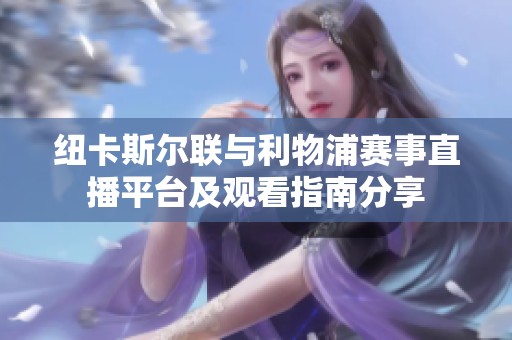 纽卡斯尔联与利物浦赛事直播平台及观看指南分享