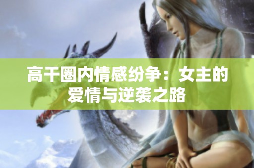 高干圈内情感纷争：女主的爱情与逆袭之路