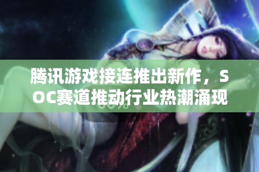 腾讯游戏接连推出新作，SOC赛道推动行业热潮涌现