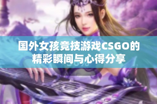 国外女孩竞技游戏CSGO的精彩瞬间与心得分享